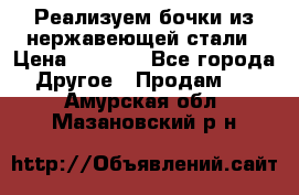 Реализуем бочки из нержавеющей стали › Цена ­ 3 550 - Все города Другое » Продам   . Амурская обл.,Мазановский р-н